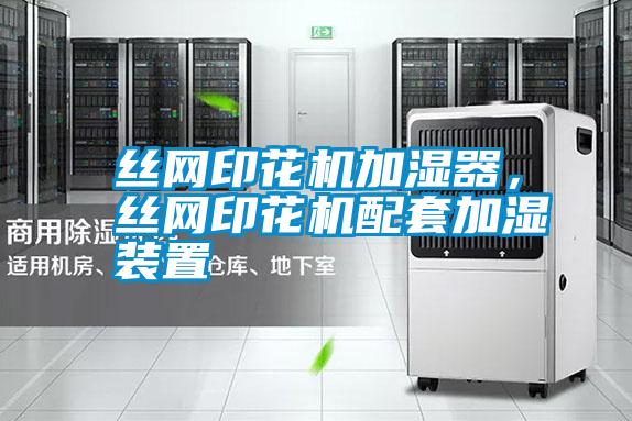 絲網(wǎng)印花機(jī)加濕器，絲網(wǎng)印花機(jī)配套加濕裝置