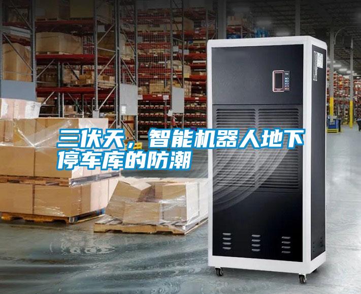 三伏天，智能機(jī)器人地下停車(chē)庫(kù)的防潮
