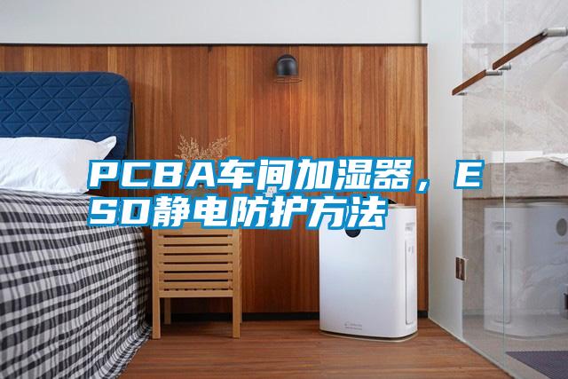 PCBA車間加濕器，ESD靜電防護(hù)方法