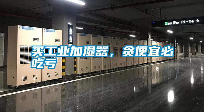 買工業(yè)加濕器，貪便宜必吃虧