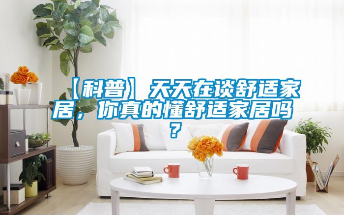 【科普】天天在談舒適家居，你真的懂舒適家居嗎？