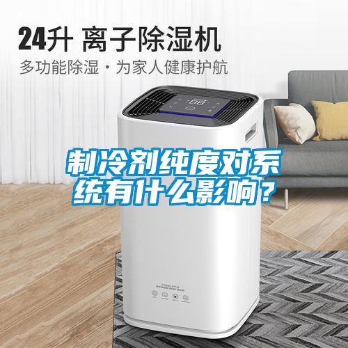 制冷劑純度對系統(tǒng)有什么影響？