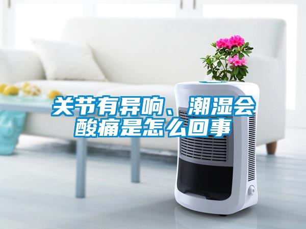 關(guān)節(jié)有異響、潮濕會(huì)酸痛是怎么回事