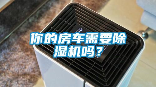你的房車需要除濕機(jī)嗎？