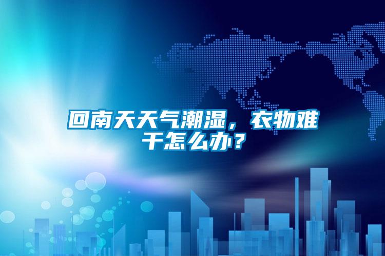 回南天天氣潮濕，衣物難干怎么辦？