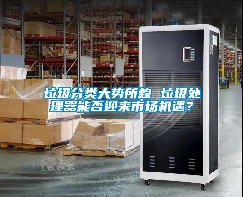 垃圾分類大勢(shì)所趨 垃圾處理器能否迎來市場(chǎng)機(jī)遇？