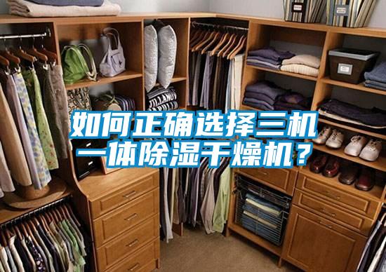 如何正確選擇三機(jī)一體除濕干燥機(jī)？