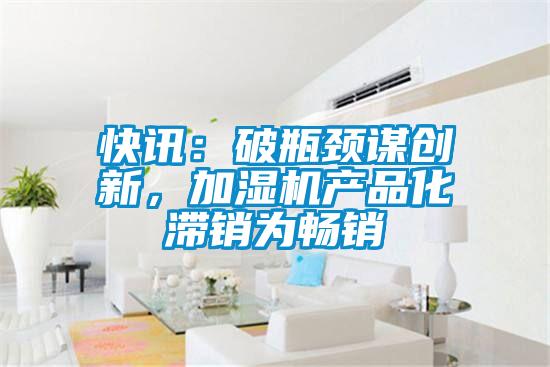 快訊：破瓶頸謀創(chuàng)新，加濕機產品化滯銷為暢銷