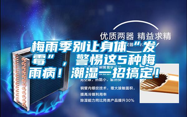 梅雨季別讓身體“發(fā)霉”，警惕這5種梅雨??！潮濕一招搞定！