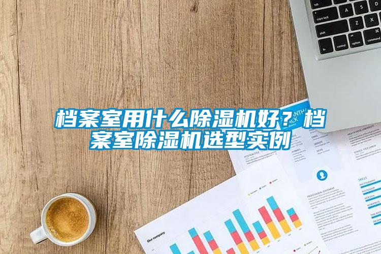 檔案室用什么除濕機好？檔案室除濕機選型實例