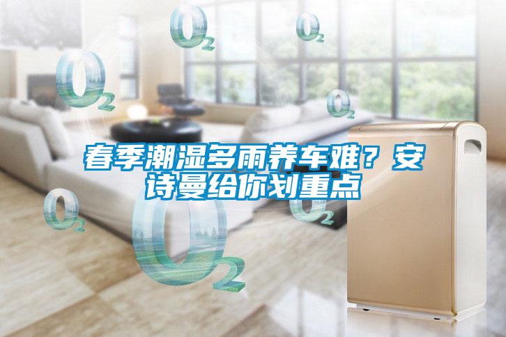 春季潮濕多雨養(yǎng)車難？安詩曼給你劃重點