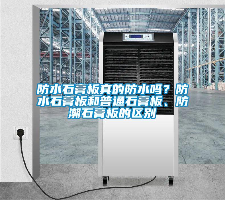 防水石膏板真的防水嗎？防水石膏板和普通石膏板、防潮石膏板的區(qū)別