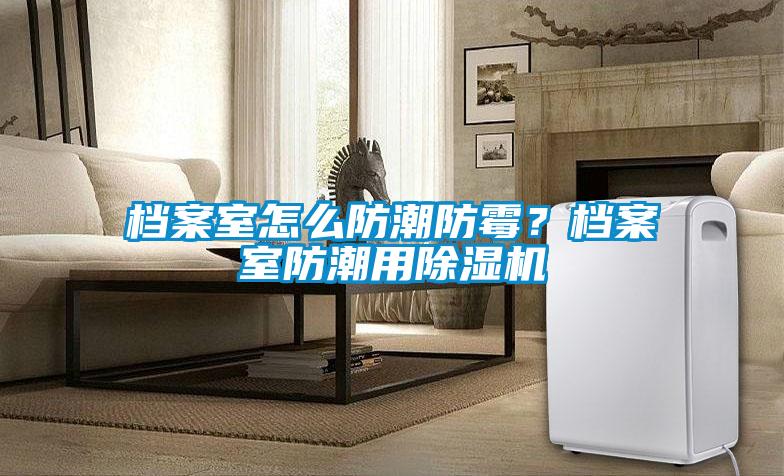 檔案室怎么防潮防霉？檔案室防潮用除濕機