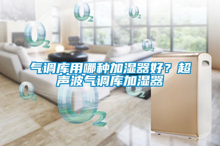 氣調(diào)庫用哪種加濕器好？超聲波氣調(diào)庫加濕器