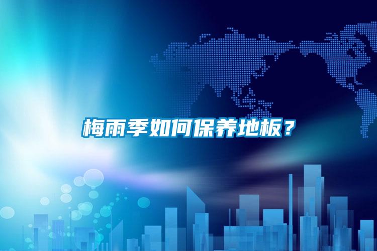 梅雨季如何保養(yǎng)地板？