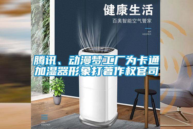 騰訊、動(dòng)漫夢(mèng)工廠為卡通加濕器形象打著作權(quán)官司