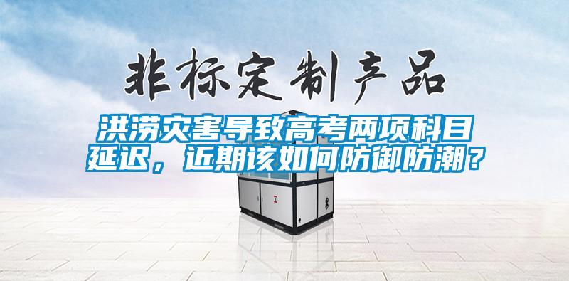洪澇災(zāi)害導(dǎo)致高考兩項(xiàng)科目延遲，近期該如何防御防潮？