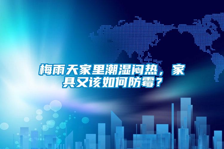 梅雨天家里潮濕悶熱，家具又該如何防霉？