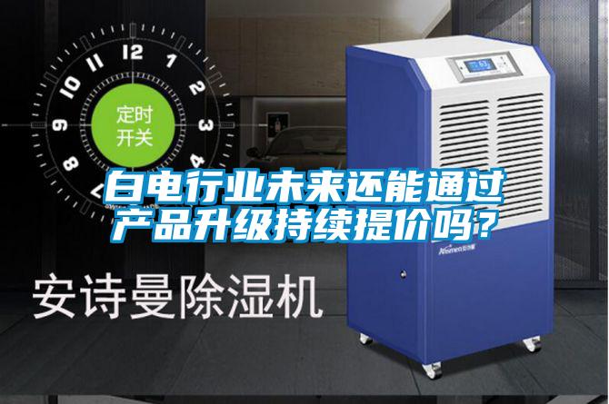 白電行業(yè)未來(lái)還能通過(guò)產(chǎn)品升級(jí)持續(xù)提價(jià)嗎？