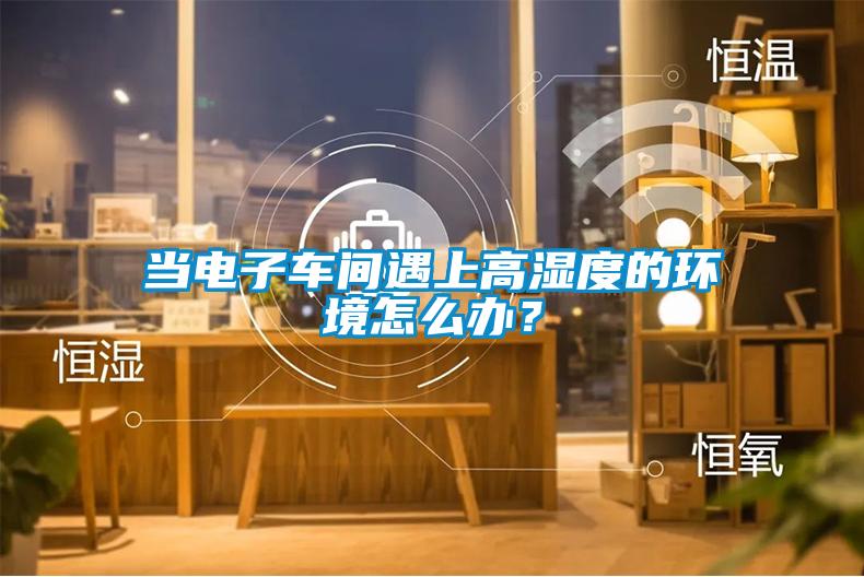 當(dāng)電子車(chē)間遇上高濕度的環(huán)境怎么辦？