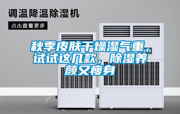 秋季皮膚干燥濕氣重，試試這幾款，除濕養(yǎng)顏又瘦身