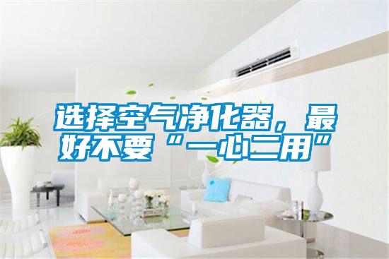 選擇空氣凈化器，最好不要“一心二用”