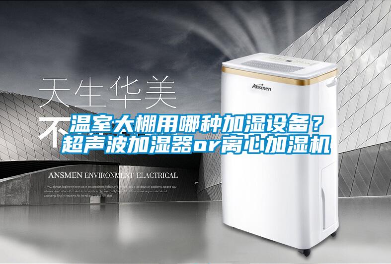 溫室大棚用哪種加濕設(shè)備？超聲波加濕器or離心加濕機(jī)