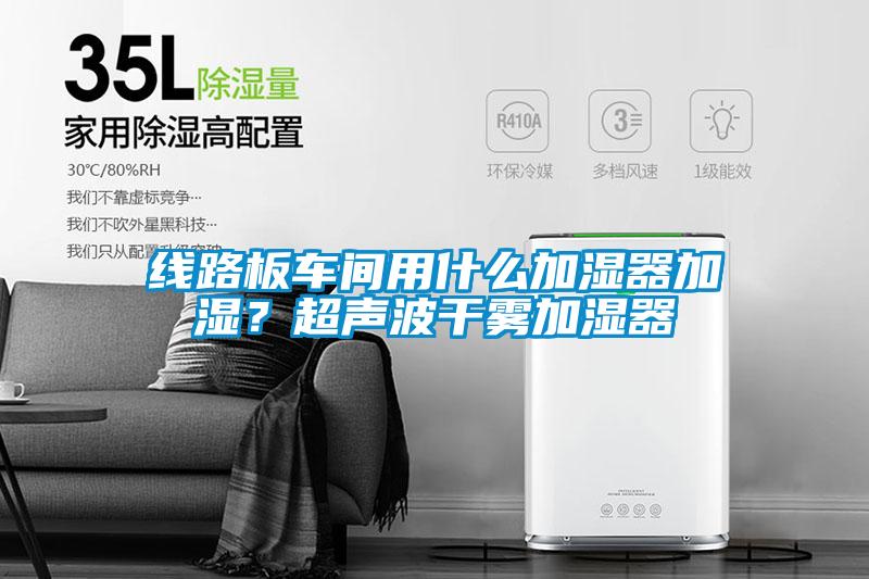 線路板車間用什么加濕器加濕？超聲波干霧加濕器