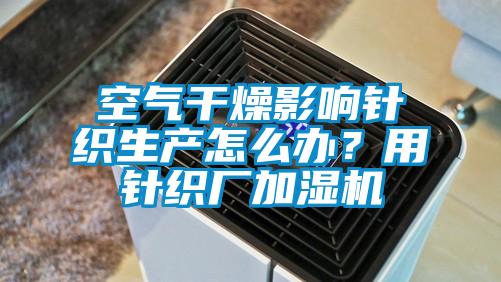 空氣干燥影響針織生產(chǎn)怎么辦？用針織廠加濕機(jī)