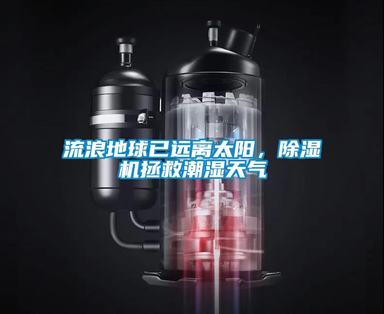 流浪地球已遠(yuǎn)離太陽(yáng)，除濕機(jī)拯救潮濕天氣