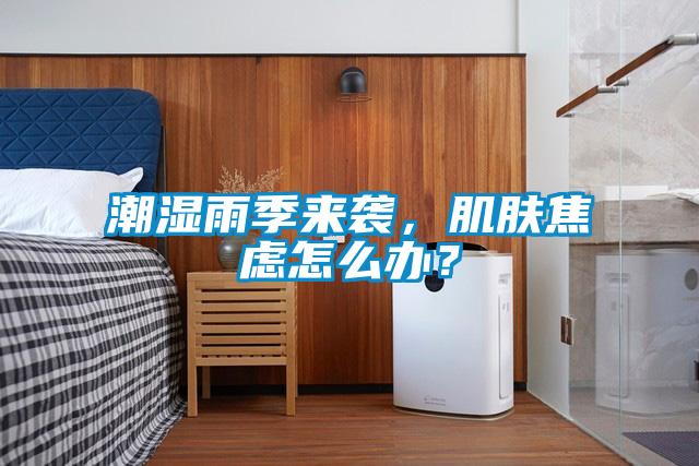 潮濕雨季來襲，肌膚焦慮怎么辦？