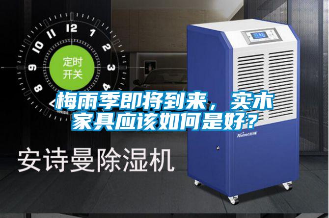 梅雨季即將到來(lái)，實(shí)木家具應(yīng)該如何是好？