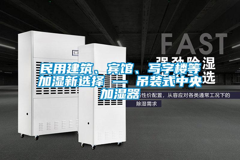 民用建筑、賓館、寫字樓等加濕新選擇 — 吊裝式中央加濕器