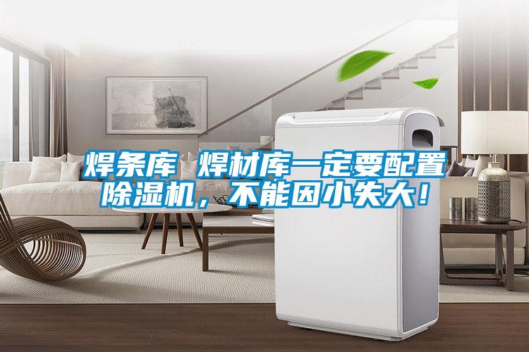 焊條庫(kù) 焊材庫(kù)一定要配置除濕機(jī)，不能因小失大！