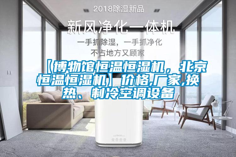 【博物館恒溫恒濕機(jī)，北京恒溫恒濕機(jī)】?jī)r(jià)格,廠家,換熱、制冷空調(diào)設(shè)備