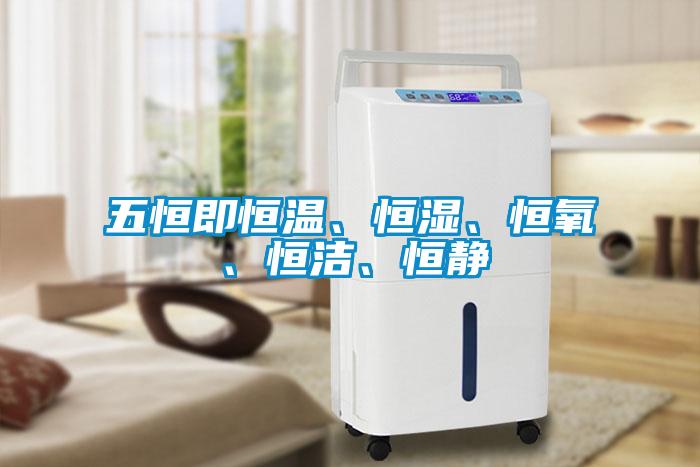 五恒即恒溫、恒濕、恒氧、恒潔、恒靜