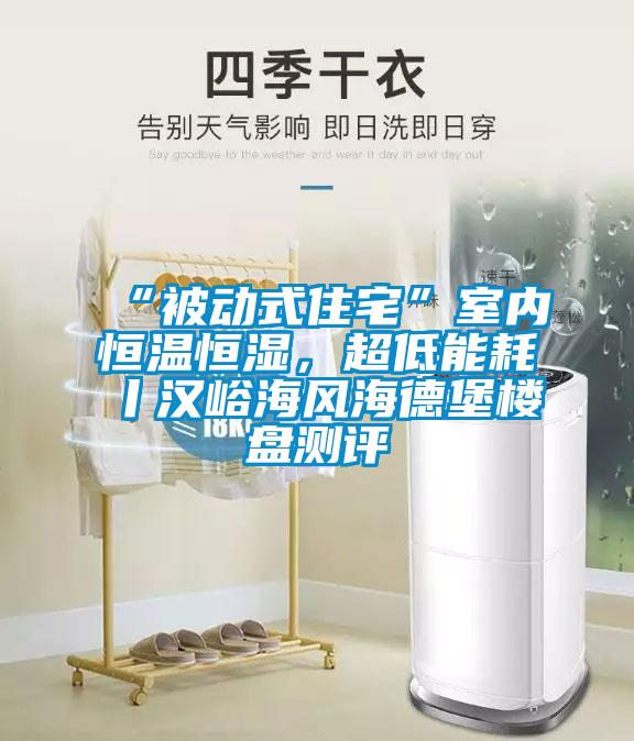 “被動(dòng)式住宅”室內(nèi)恒溫恒濕，超低能耗丨漢峪海風(fēng)海德堡樓盤測(cè)評(píng)