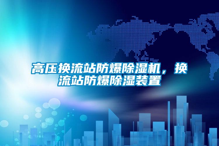 高壓換流站防爆除濕機，換流站防爆除濕裝置