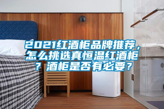 2021紅酒柜品牌推薦，怎么挑選真恒溫紅酒柜？酒柜是否有必要？