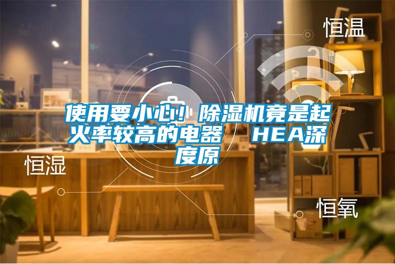使用要小心！除濕機(jī)竟是起火率較高的電器  HEA深度原