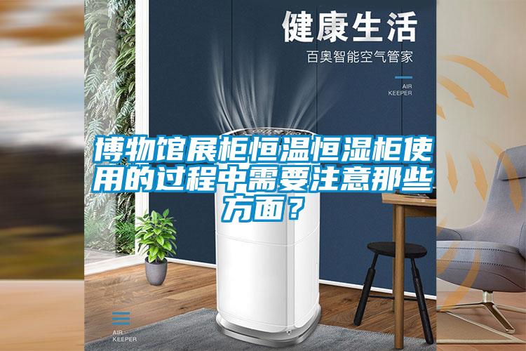 博物館展柜恒溫恒濕柜使用的過程中需要注意那些方面？