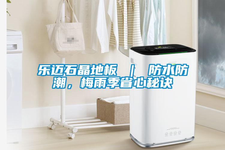 樂邁石晶地板 ｜ 防水防潮，梅雨季省心秘訣
