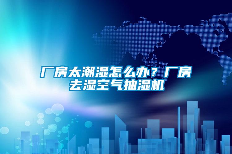 廠房太潮濕怎么辦？廠房去濕空氣抽濕機