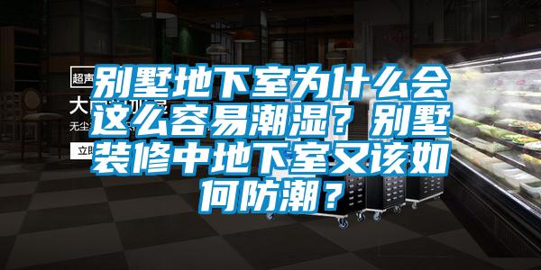 別墅地下室為什么會這么容易潮濕？別墅裝修中地下室又該如何防潮？