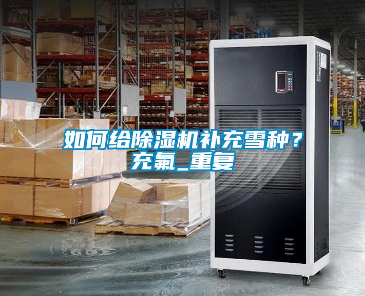 如何給除濕機(jī)補(bǔ)充雪種？充氟_重復(fù)