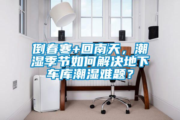 倒春寒+回南天，潮濕季節(jié)如何解決地下車(chē)庫(kù)潮濕難題？