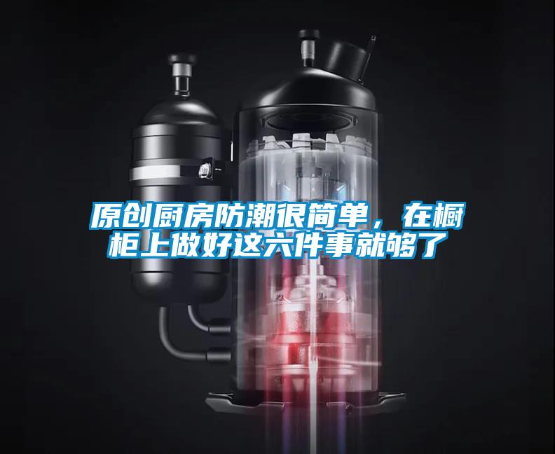原創(chuàng)廚房防潮很簡(jiǎn)單，在櫥柜上做好這六件事就夠了