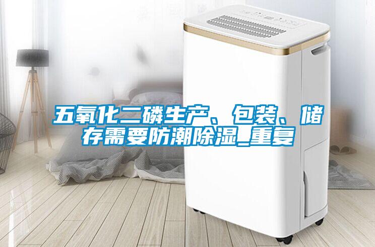 五氧化二磷生產(chǎn)、包裝、儲存需要防潮除濕_重復(fù)