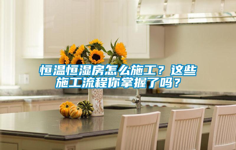 恒溫恒濕房怎么施工？這些施工流程你掌握了嗎？
