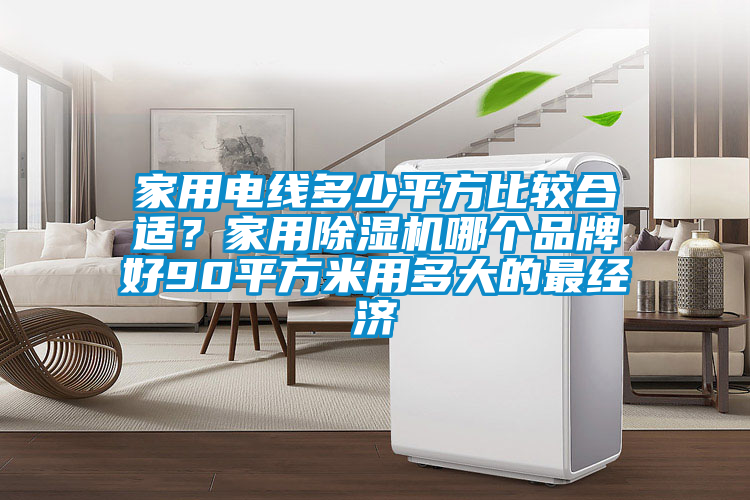 家用電線多少平方比較合適？家用除濕機(jī)哪個(gè)品牌好90平方米用多大的最經(jīng)濟(jì)